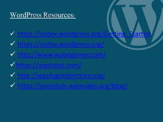WordPress Resources:
 https://codex.wordpress.org/Getting_Started
 https://codex.wordpress.org/
 http://www.wpbeginner.com/
https://wpshout.com/
 http://wpplugindirectory.org/
 https://premium.wpmudev.org/blog/
 