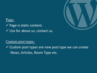 Page:
 Page is static content.
 Use for about us, contact us.
Custom post types:
 Custom post types are new post type we can create
-News, Articles, Room Type etc.
 