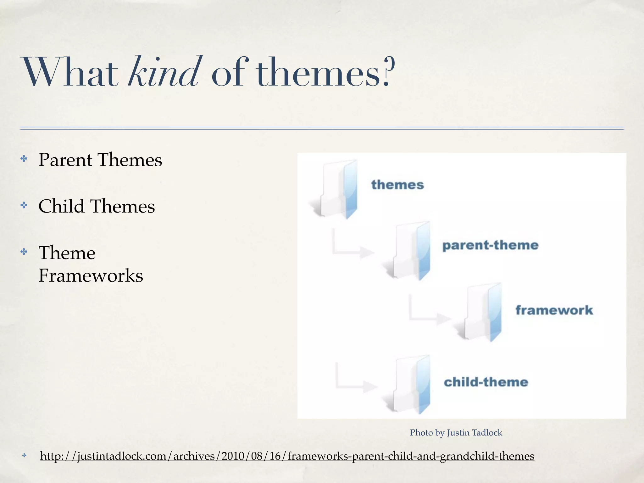 What kind of themes?
✤   Parent Themes

✤   Child Themes

✤   Theme
    Frameworks




                                                                       Photo by Justin Tadlock

✤   http://justintadlock.com/archives/2010/08/16/frameworks-parent-child-and-grandchild-themes
 