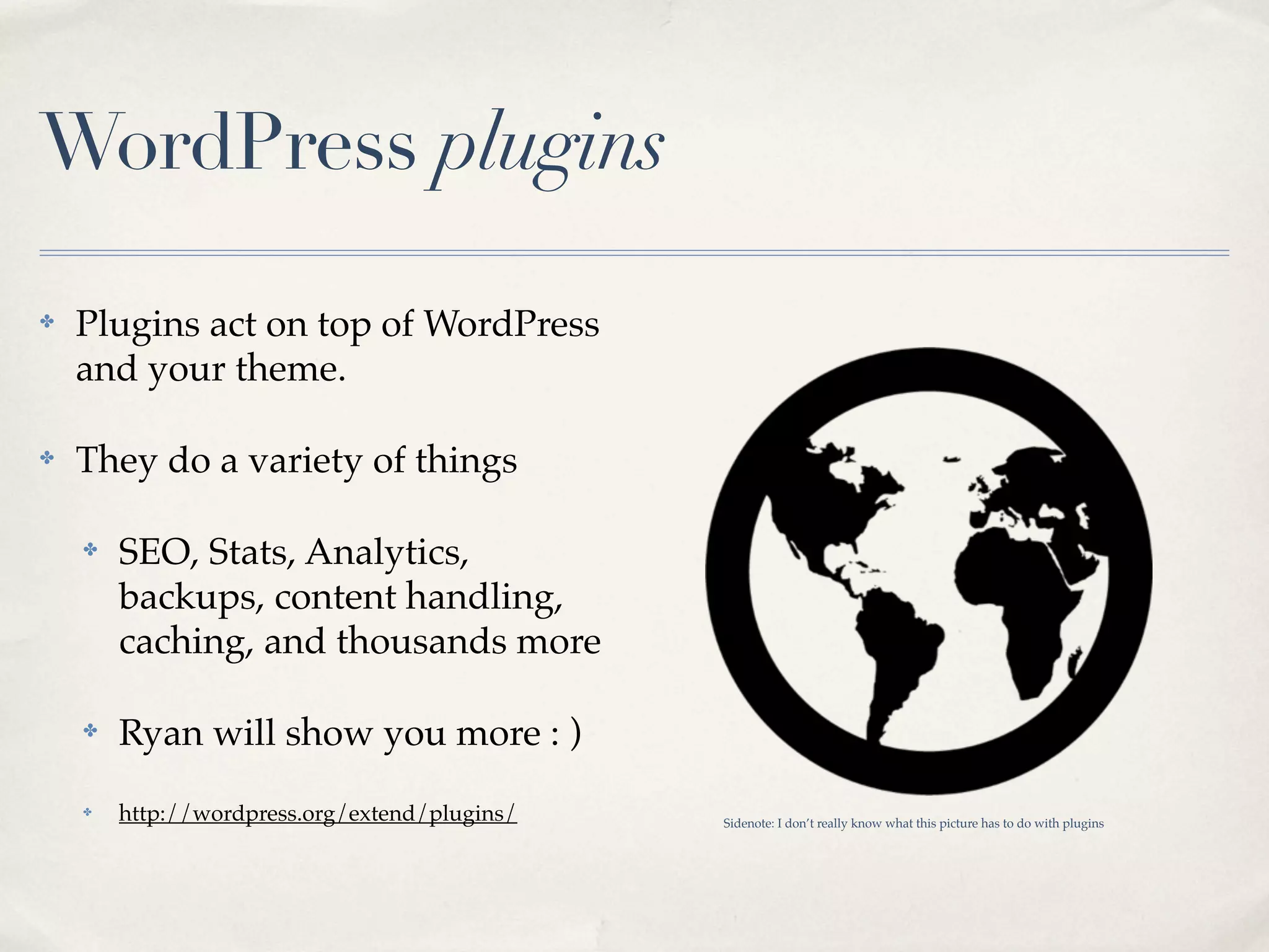 WordPress plugins

✤   Plugins act on top of WordPress
    and your theme.

✤   They do a variety of things

    ✤   SEO, Stats, Analytics,
        backups, content handling,
        caching, and thousands more

    ✤   Ryan will show you more : )
    ✤   http://wordpress.org/extend/plugins/   Sidenote: I don’t really know what this picture has to do with plugins
 