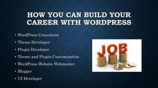 HOW YOU CAN BUILD YOUR
CAREER WITH WORDPRESS
• WordPress Consultant
• Theme Developer
• Plugin Developer
• Theme and Plugin Customization
• WordPress Website Webmaster
• Blogger
• UI Developer
 