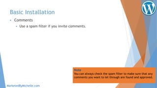 Basic Installation
 Comments
 Use a spam filter if you invite comments.
Note
You can always check the spam filter to make sure that any
comments you want to let through are found and approved.
MarketedByMichelle.com
 