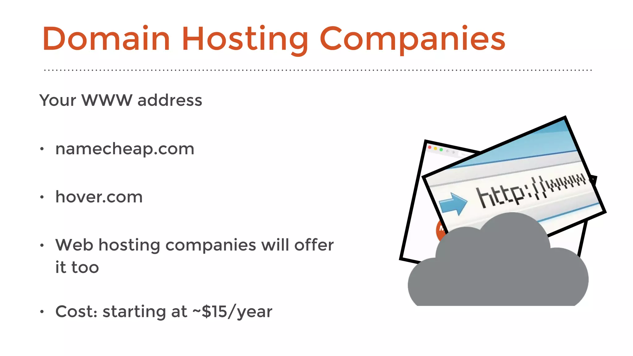Your WWW address
• namecheap.com
• hover.com
• Web hosting companies will offer
it too
• Cost: starting at ~$15/year
Domain Hosting Companies
 