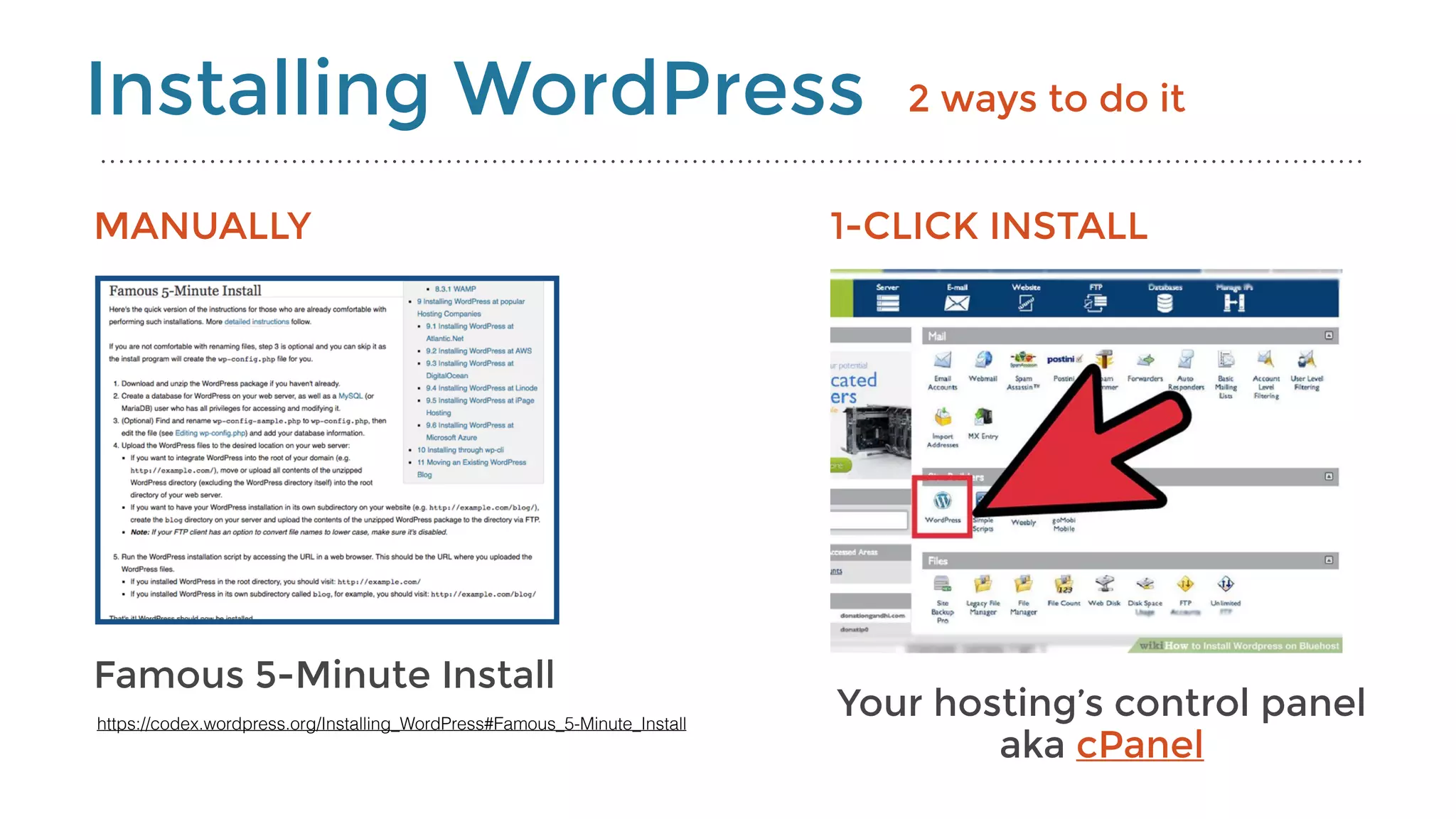 Installing WordPress
Famous 5-Minute Install
https://codex.wordpress.org/Installing_WordPress#Famous_5-Minute_Install
MANUALLY 1-CLICK INSTALL
Your hosting’s control panel 
aka cPanel
2 ways to do it
 