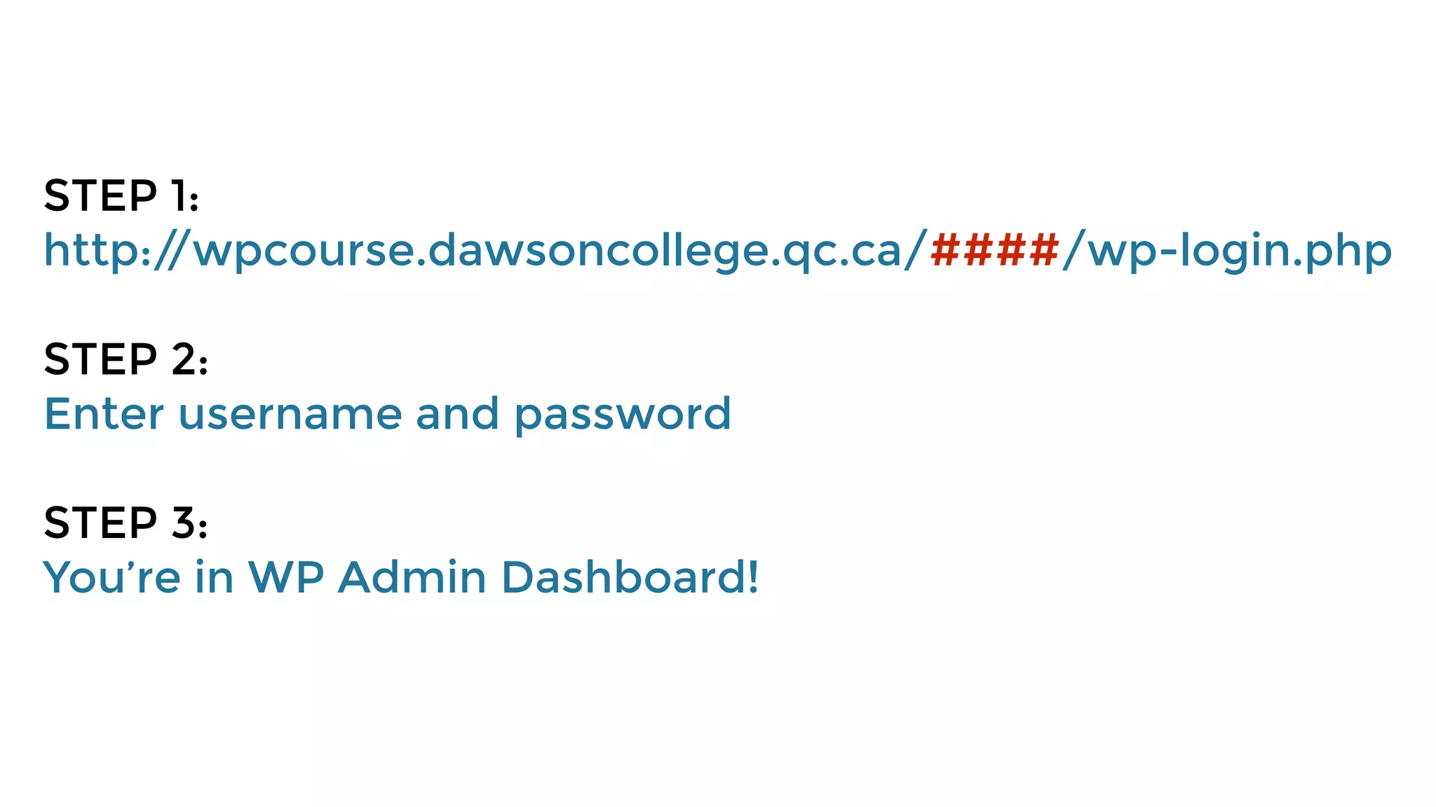 STEP 1:
http://wpcourse.dawsoncollege.qc.ca/####/wp-login.php
STEP 2:
Enter username and password
STEP 3:
You’re in WP Admin Dashboard!
 