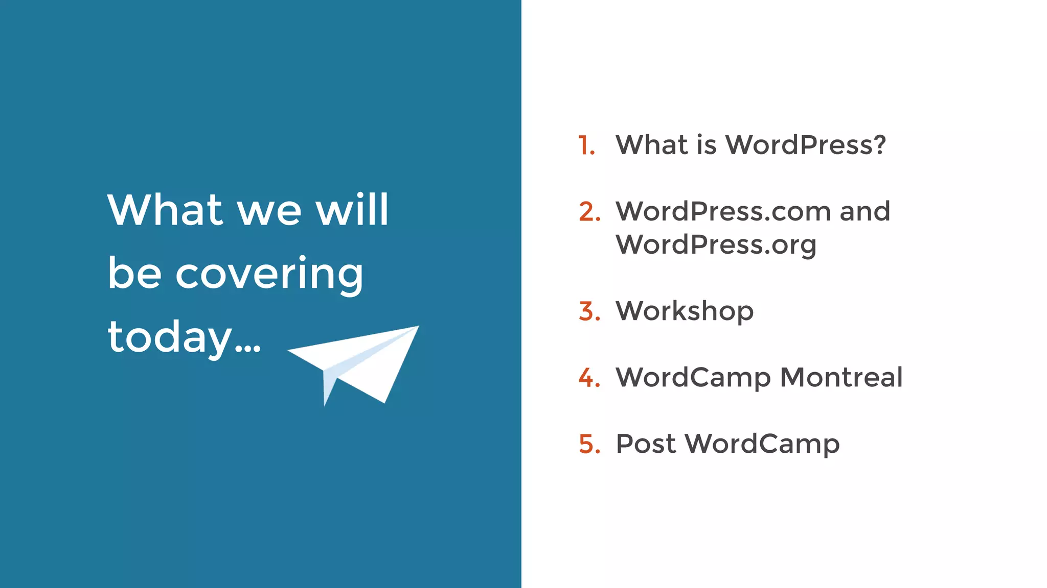 What we will
be covering
today…
1. What is WordPress?
2. WordPress.com and
WordPress.org 
3. Workshop
4. WordCamp Montreal
5. Post WordCamp
 