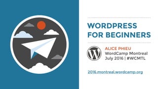 WORDPRESS
FOR BEGINNERS
ALICE PHIEU
WordCamp Montreal
July 2016 | #WCMTL
2016.montreal.wordcamp.org
 