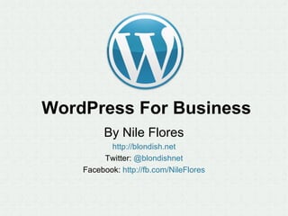 WordPress For Business
         By Nile Flores
           http://blondish.net
         Twitter: @blondishnet
    Facebook: http://fb.com/NileFlores
 