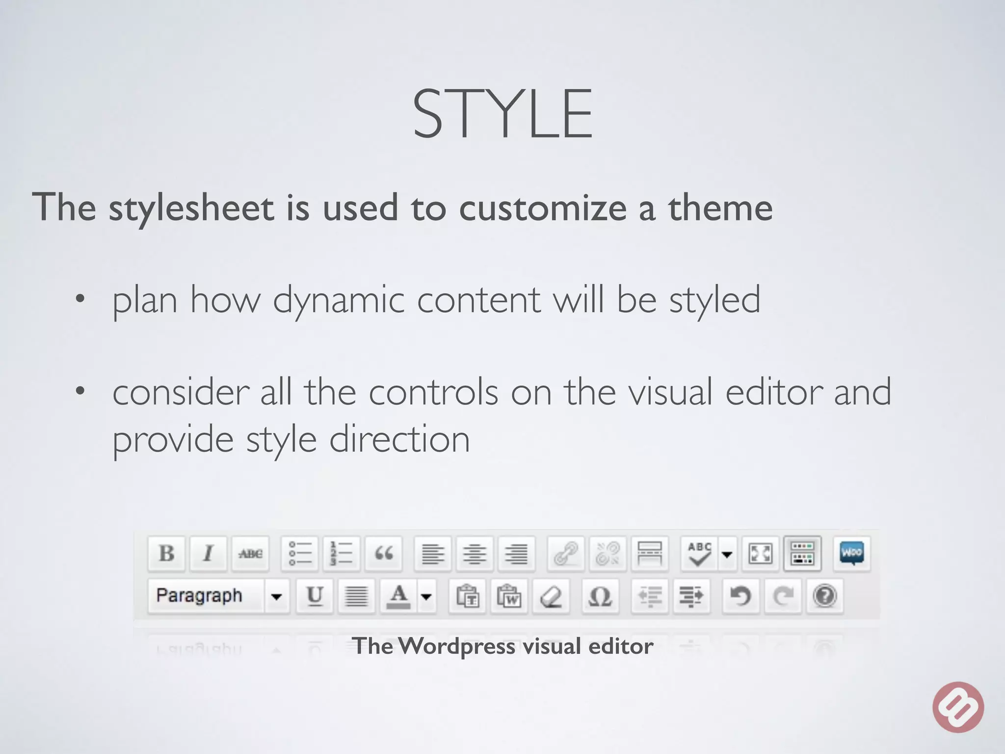 STYLE 
The stylesheet is used to customize a theme 
• plan how dynamic content will be styled 
• consider all the controls on the visual editor and 
provide style direction 
The Wordpress visual editor 
 