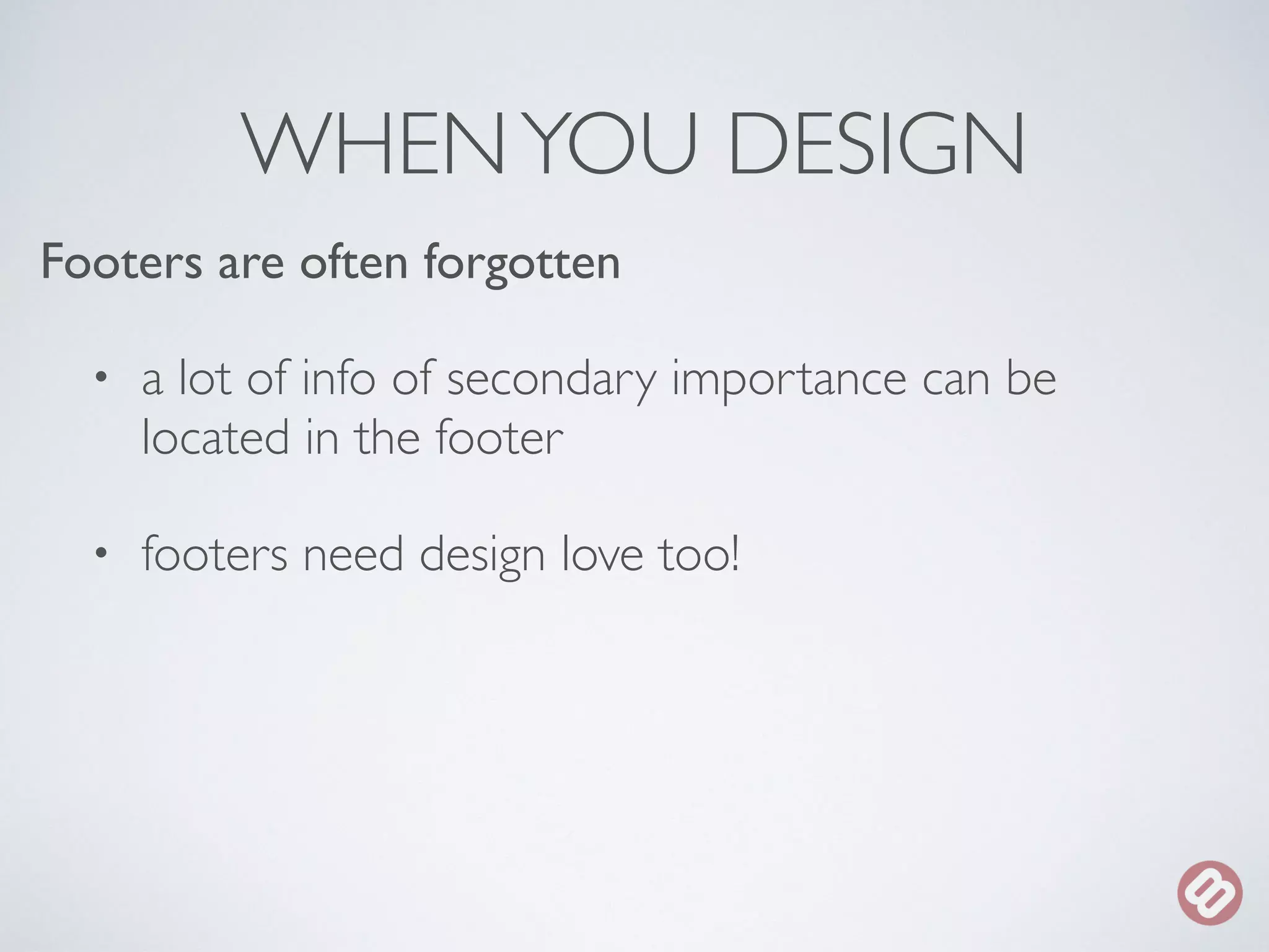 WHEN YOU DESIGN 
Footers are often forgotten 
• a lot of info of secondary importance can be 
located in the footer 
• footers need design love too! 
 