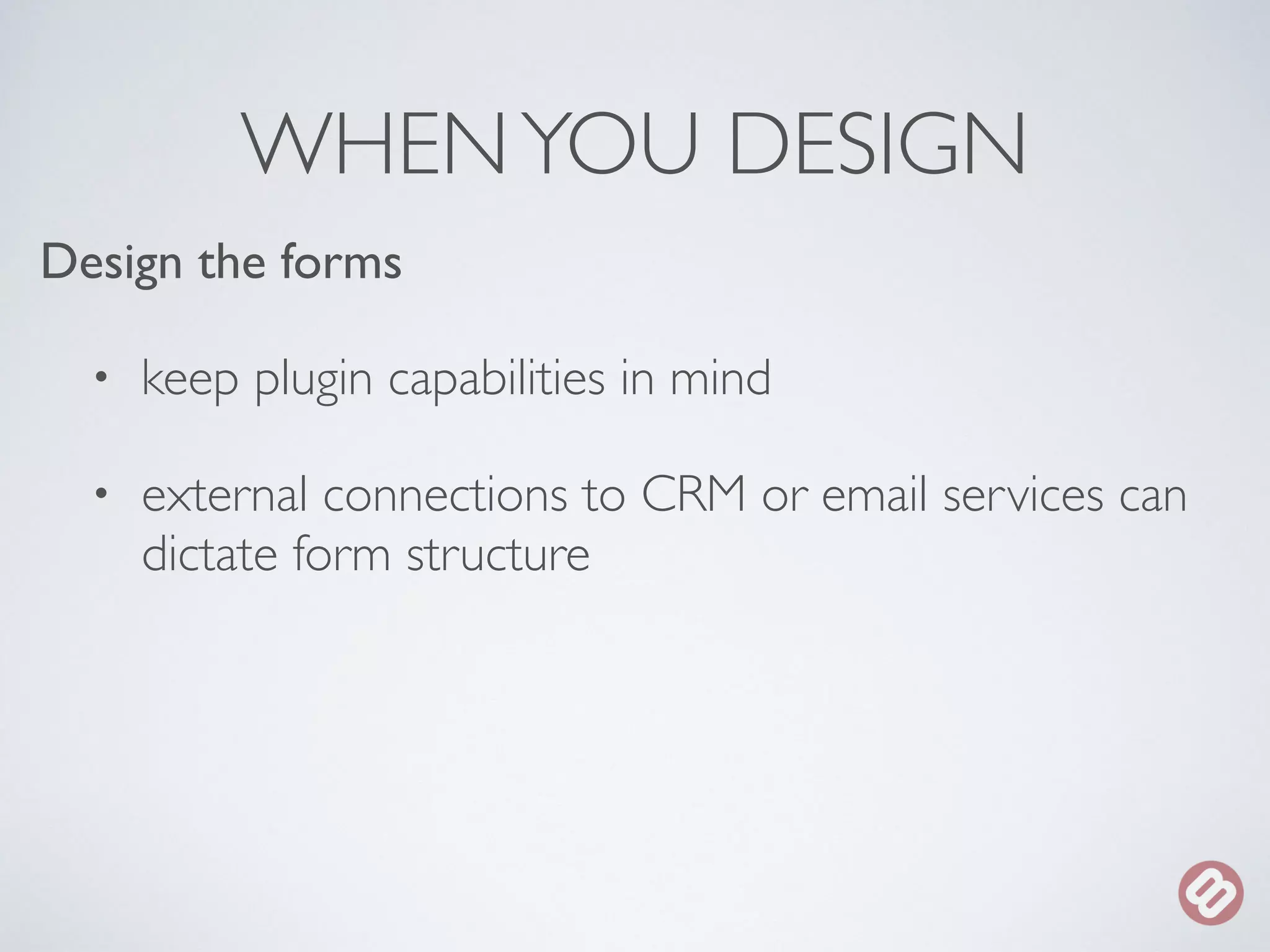 WHEN YOU DESIGN 
Design the forms 
• keep plugin capabilities in mind 
• external connections to CRM or email services can 
dictate form structure 
 