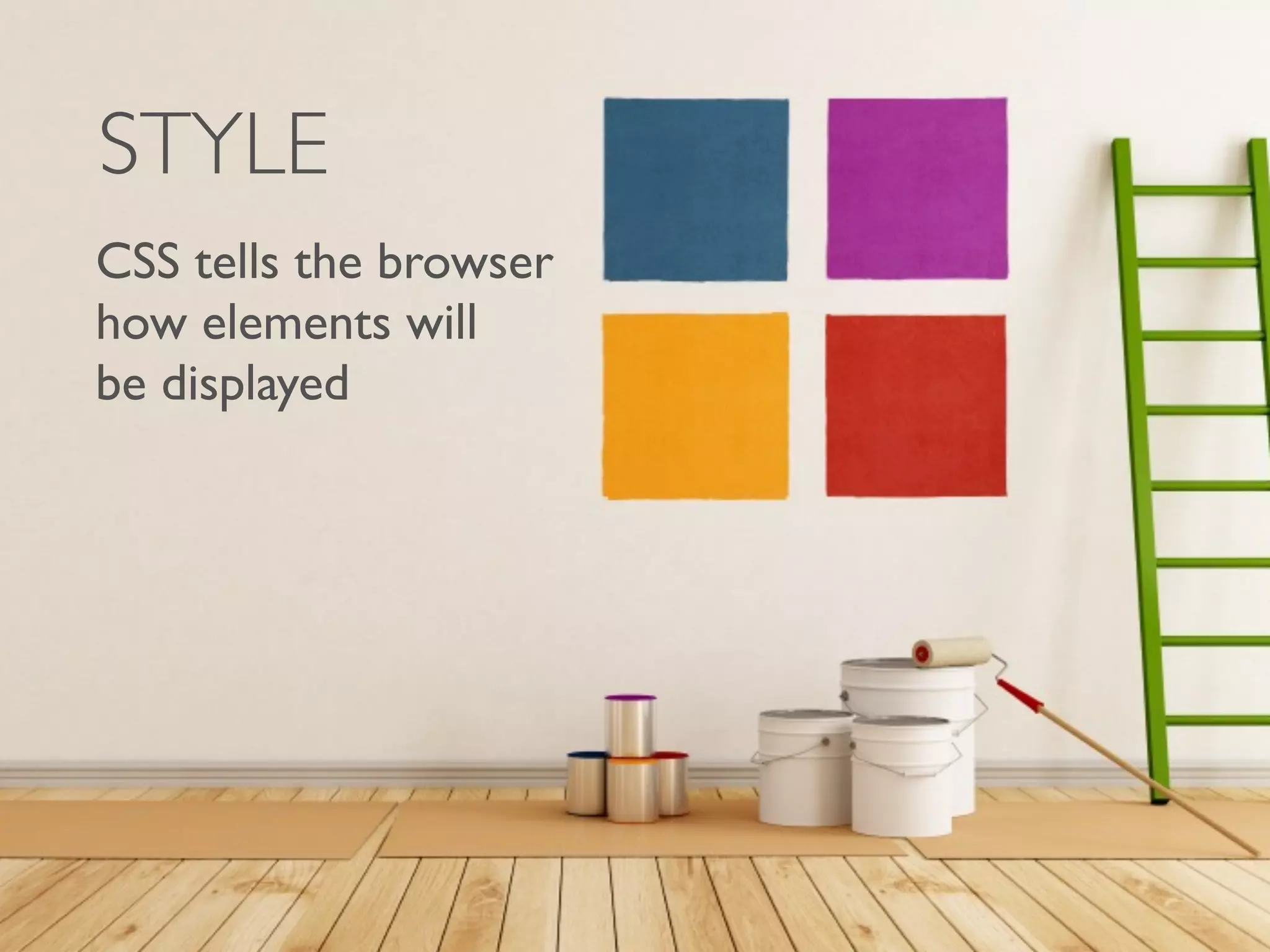 STYLE 
CSS tells the browser 
how elements will 
be displayed 
 