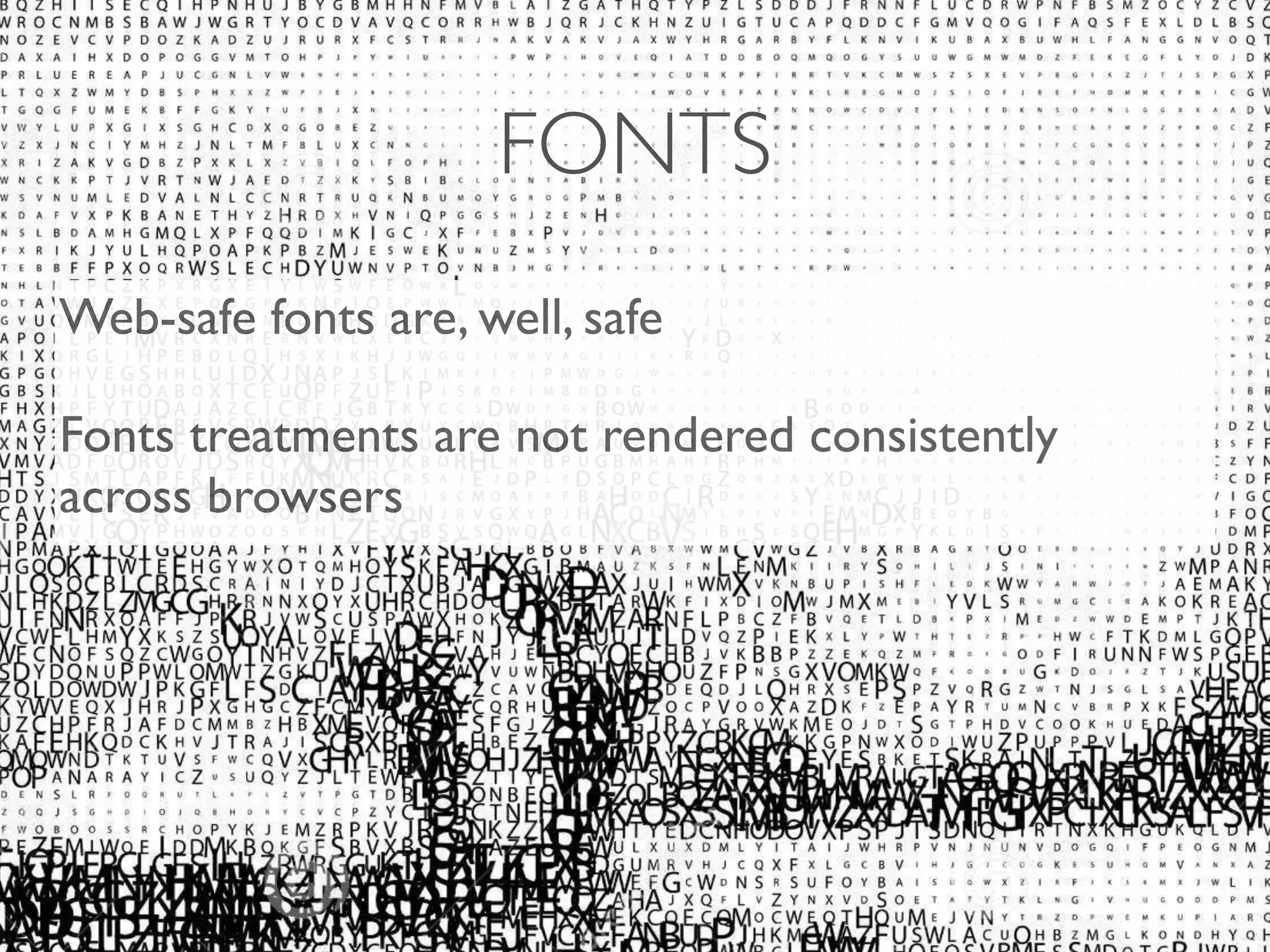 FONTS 
Web-safe fonts are, well, safe 
Fonts treatments are not rendered consistently 
across browsers 
 