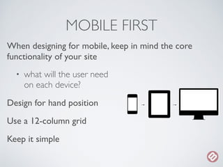 MOBILE FIRST 
When designing for mobile, keep in mind the core 
functionality of your site 
• what will the user need 
on ...