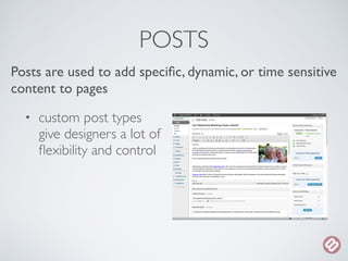 POSTS 
Posts are used to add specific, dynamic, or time sensitive 
content to pages 
• custom post types 
give designers a...
