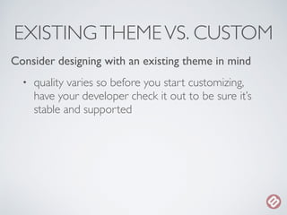 EXISTING THEME VS. CUSTOM 
Consider designing with an existing theme in mind 
• quality varies so before you start customi...