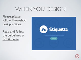 WHEN YOU DESIGN 
Please, please 
follow Photoshop 
best practices 
Read and follow 
the guidelines at 
Ps Etiquette 
 