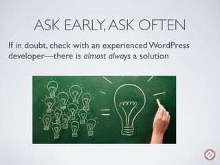 ASK EARLY, ASK OFTEN 
If in doubt, check with an experienced WordPress 
developer—there is almost always a solution 
 