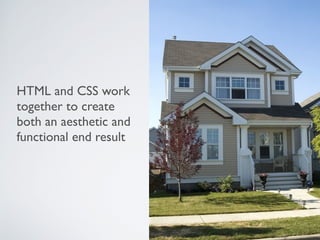 HTML and CSS work 
together to create 
both an aesthetic and 
functional end result 
 