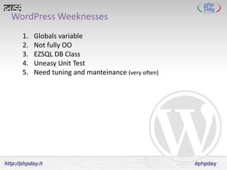 WordPress Weeknesses
  1.   Globals variable
  2.   Not fully OO
  3.   EZSQL DB Class
  4.   Uneasy Unit Test
  5.   Need tuning and manteinance (very often)
 
