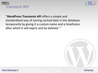 Transient API

“WordPress Transients API offers a simple and
standardized way of storing cached data in the database
temporarily by giving it a custom name and a timeframe
after which it will expire and be deleted. ”
 