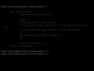 <?php cache_template_part('header.php'); ?>

          <div id="container">
                   <div id="content" role="main">

                  <?php
                  /* Run the loop to output the post.
                   * If you want to overload this in a child theme then include a
   file
                   * called loop-single.php and that will be used instead.
                   */
                  get_template_part( 'loop', 'single' );
                  ?>

                   </div><!-- #content -->
          </div><!-- #container -->

<?php cache_template_part('sidebar.php'); ?>
<?php cache_template_part('footer.php'); ?>
 