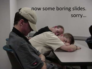 now some boring slides.
               sorry…
 