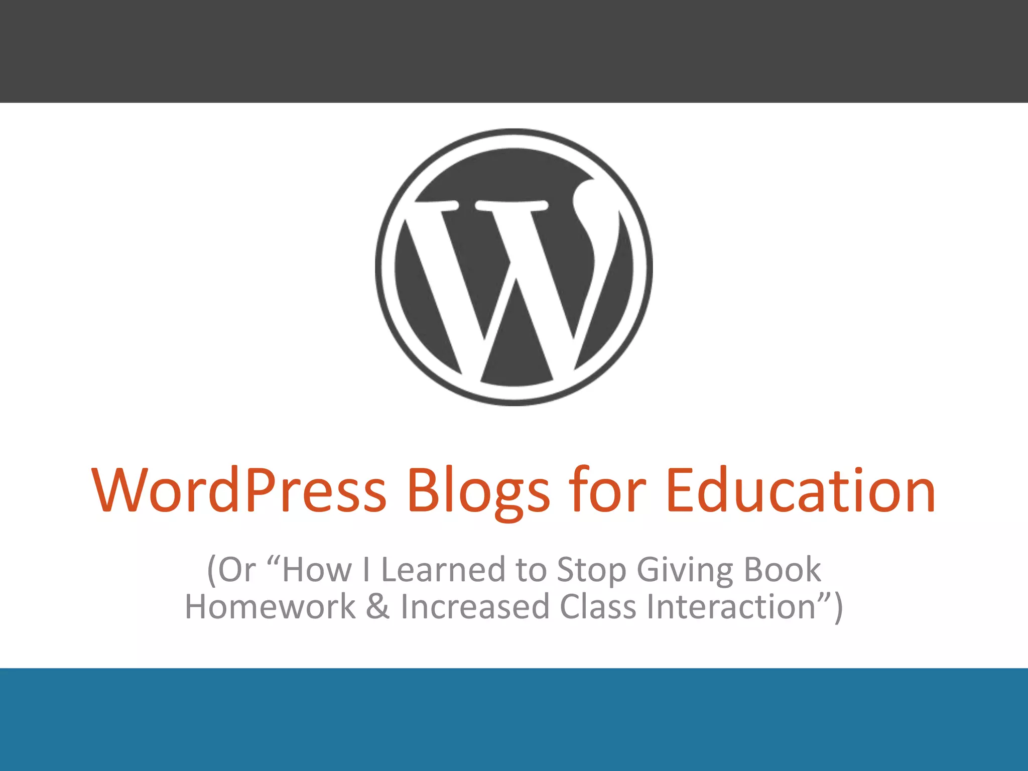 WordPress Blogs for Education
    (Or “How I Learned to Stop Giving Book
   Homework & Increased Class Interaction”)
 