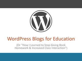 WordPress Blogs for Education
    (Or “How I Learned to Stop Giving Book
   Homework & Increased Class Interaction”)
 