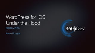 WordPress for iOS
Under the Hood
360iDev 2015
Aaron Douglas
 