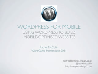 WORDPRESS FOR MOBILE
 USING WORDPRESS TO BUILD
 MOBILE-OPTIMISED WEBSITES

          Rachel McCollin
     WordCamp Portsmouth 2011


                          rachel@compass-design.co.uk
                                      @rachelmccollin
                            http://compass-design.co.uk
 