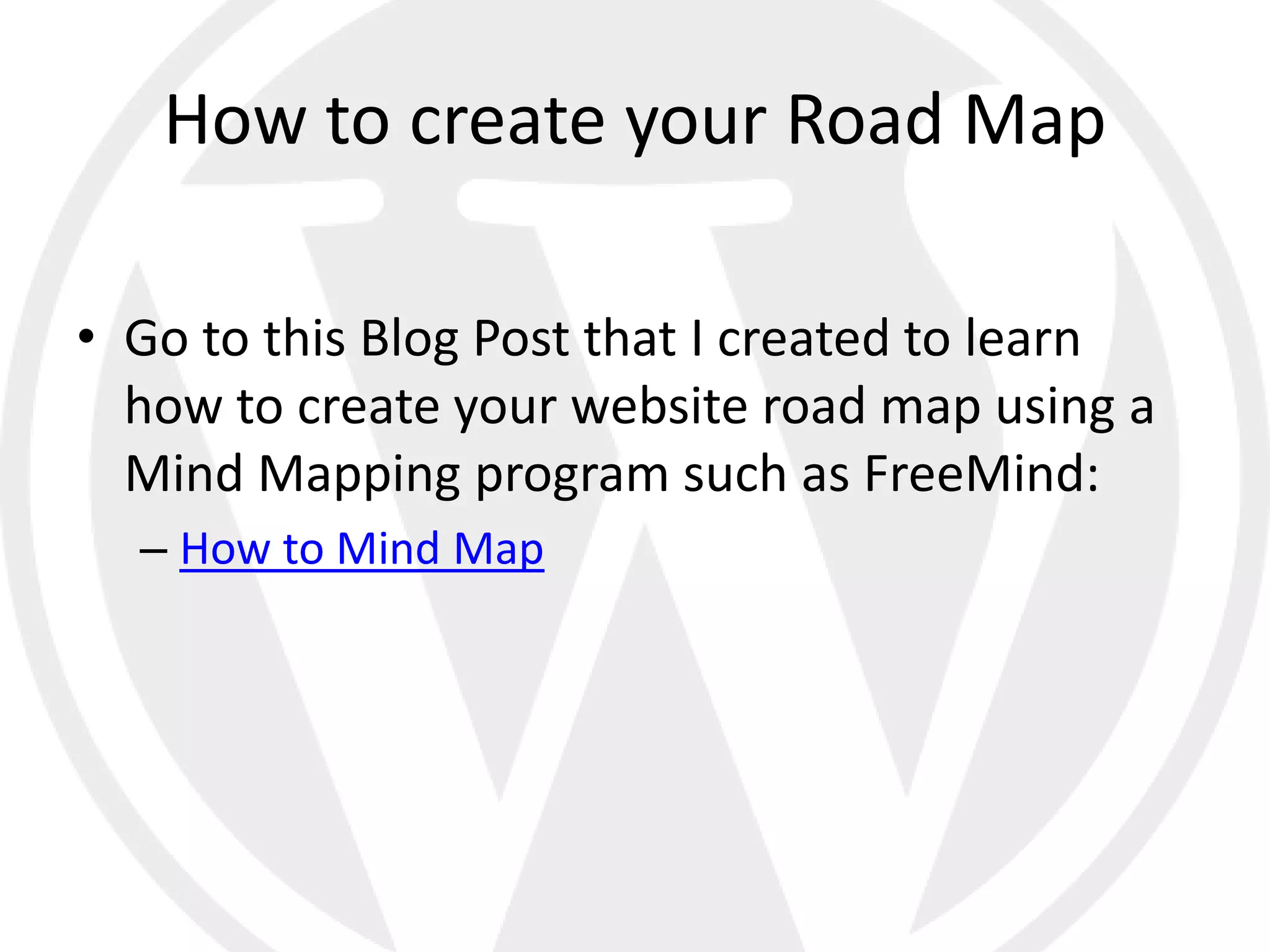 How to create your Road Map

• Go to this Blog Post that I created to learn
  how to create your website road map using a
  Mind Mapping program such as FreeMind:
  – How to Mind Map
 
