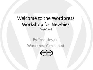 Welcome to the Wordpress
 Workshop for Newbies
          (webinar)


      By Trent Jessee
    Wordpress Consultant
 