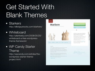 Get Started With
Blank Themes
Starkers
http://elliotjaystocks.com/starkers/

Whiteboard
http://plainbeta.com/2008/05/20/
whiteboard-a-free-wordpress-
theme-framework/

WP Candy Starter
Theme
http://wpcandy.com/articles/the-
wordpress-starter-theme-
project.html
 