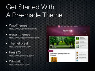 Get Started With
A Pre-made Theme
WooThemes
http://www.woothemes.com/

elegantthemes
http://www.elegantthemes.com/

ThemeForest
http://themeforest.net/

Press75
http://www.press75.com/

WPswitch
http://wpswitch.com/
 