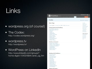 Links

wordpress.org (of course!)
The Codex:
http://codex.wordpress.org/

wordpress.tv
http://wordpress.tv/

WordPress on LinkedIn
http://www.linkedin.com/groups?
home=&gid=154024&trk=anet_ug_hm
 
