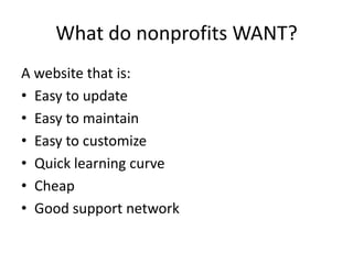 What do nonprofits WANT?
A website that is:
• Easy to update
• Easy to maintain
• Easy to customize
• Quick learning curve
• Cheap
• Good support network
 