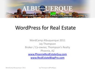 WordPress for Real Estate WordCamp Albuquerque 2011 Jay Thompson Broker / Co-owner, Thompson’s Realty Phoenix, AZ www.PhoenixRealEstateGuy.com www.RealEstateBlogPro.com WordCamp Albuquerque  2011 Jay Thompson @PhxREguy 