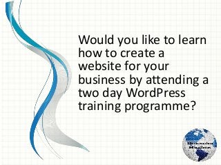 Would you like to learn
how to create a
website for your
business by attending a
two day WordPress
training programme?
1
 