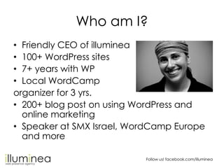 Who am I?
• Friendly CEO of illuminea
• 100+ WordPress sites
• 7+ years with WP
• Local WordCamp
organizer for 3 yrs.
• 20...