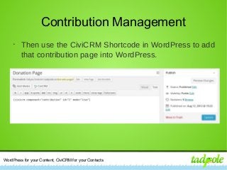 WordPress for your Content, CiviCRM for your Contacts
Contribution Management
•
Then use the CiviCRM Shortcode in WordPress to add
that contribution page into WordPress.
 