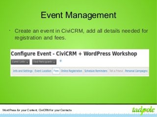 WordPress for your Content, CiviCRM for your Contacts
Event Management
•
Create an event in CiviCRM, add all details needed for
registration and fees.
 