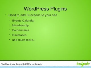 WordPress for your Content, CiviCRM for your Contacts
WordPress Plugins
•
Used to add Functions to your site
•
Events Calendar
•
Membership
•
E-commerce
•
Directories
•
and much more...
 
