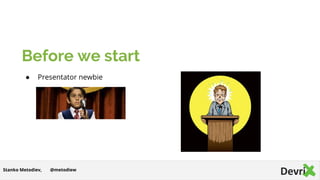 Before we start
● Presentator newbie
@metodiewStanko Metodiev,
 
