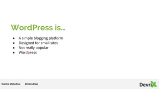 WordPress is…
● A simple blogging platform
● Designed for small sites
● Not really popular
● Wordpress
@metodiewStanko Metodiev,
 