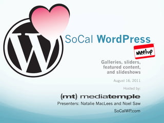 SoCal WordPress
                     Galleries, sliders,
                      featured content,
                        and slideshows
                           August 16, 2011

                                Hosted by:



Presenters: Natalie MacLees and Noel Saw
                           SoCalWP.com
 