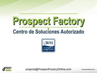 Prospect Factory
Centro de Soluciones Autorizado




     projects@ProspectFactoryOnline.com
 