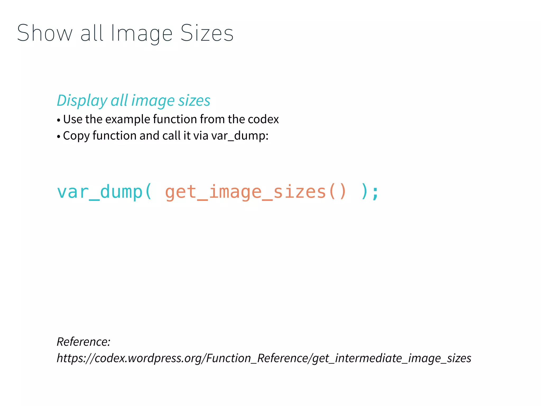Show all Image Sizes
Display all image sizes
• Use the example function from the codex
• Copy function and call it via var_dump:
var_dump( get_image_sizes() );
Reference:
https://codex.wordpress.org/Function_Reference/get_intermediate_image_sizes
 