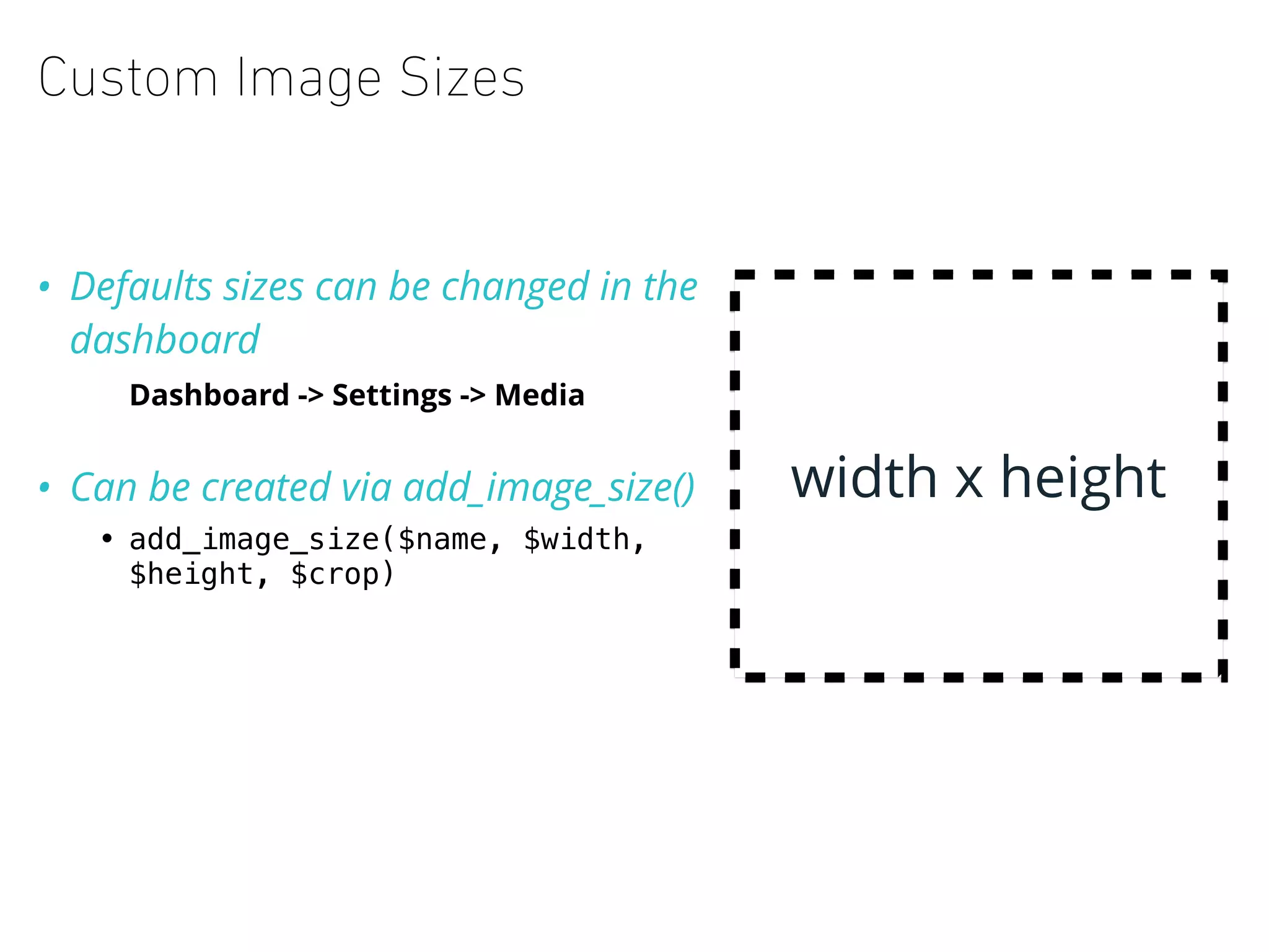 Custom Image Sizes
• Defaults sizes can be changed in the
dashboard
• Dashboard -> Settings -> Media
• Can be created via add_image_size()
• add_image_size($name, $width,
$height, $crop)
width x height
 