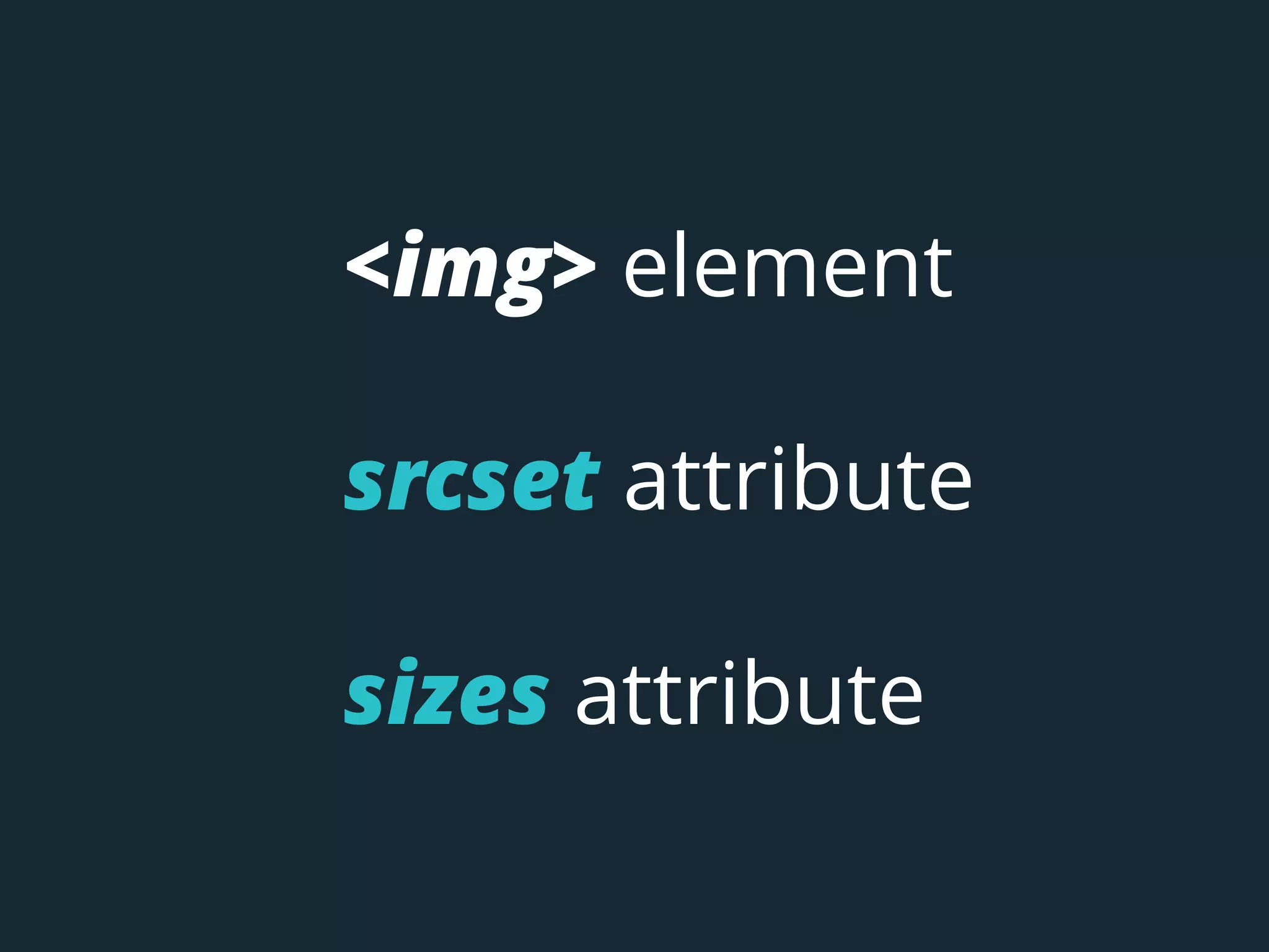 <img> element
srcset attribute
sizes attribute
 